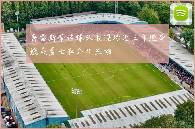 普雷斯蒂谈球队表现称近三年胜率媲美勇士和公牛王朝