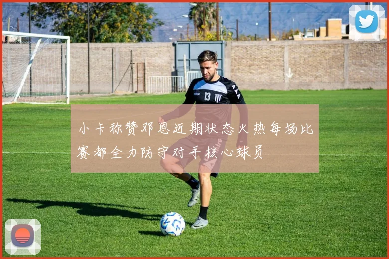 小卡称赞邓恩近期状态火热每场比赛都全力防守对手核心球员