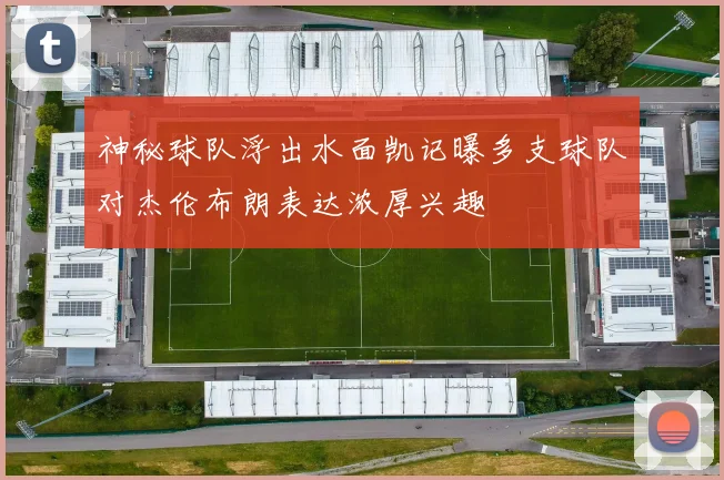 神秘球队浮出水面凯记曝多支球队对杰伦布朗表达浓厚兴趣