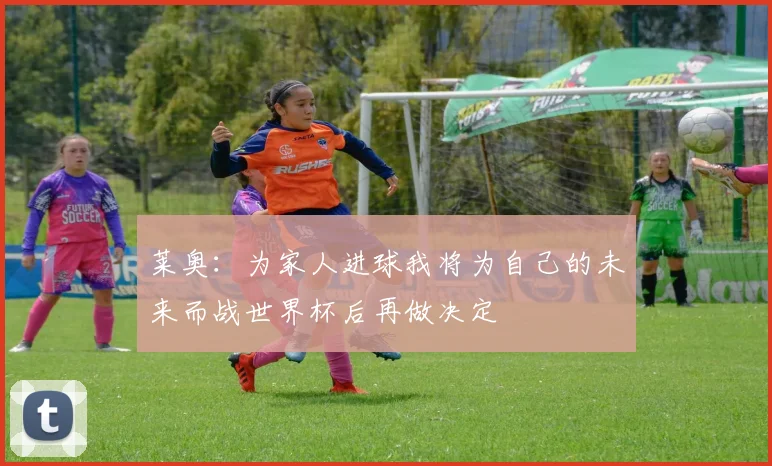 莱奥：为家人进球我将为自己的未来而战世界杯后再做决定