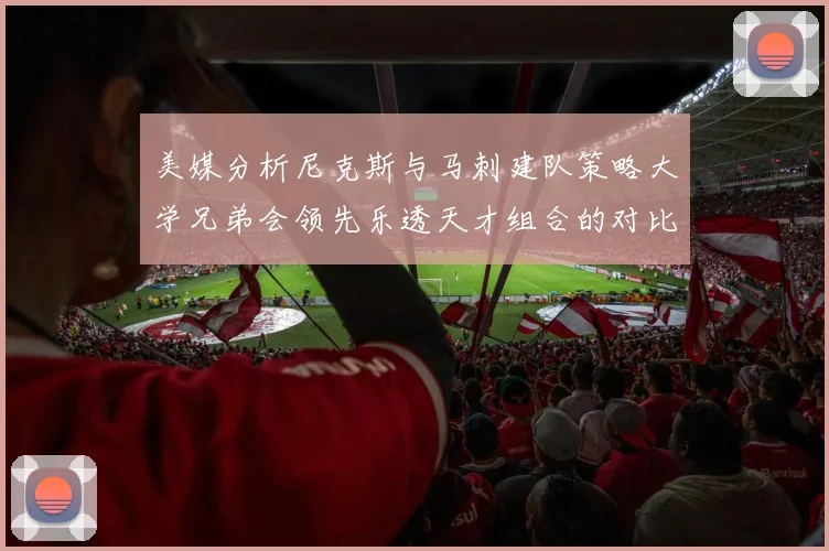 美媒分析尼克斯与马刺建队策略大学兄弟会领先乐透天才组合的对比