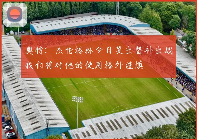 奥特：杰伦格林今日复出替补出战我们将对他的使用格外谨慎