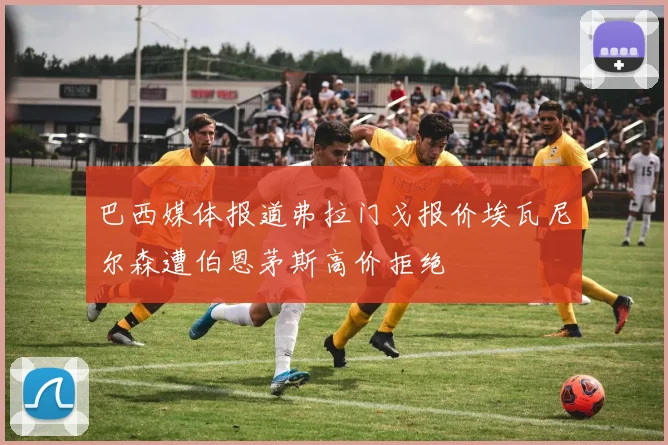 巴西媒体报道弗拉门戈报价埃瓦尼尔森遭伯恩茅斯高价拒绝
