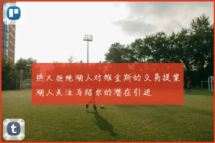 热火拒绝湖人对维金斯的交易提案湖人关注马绍尔的潜在引进