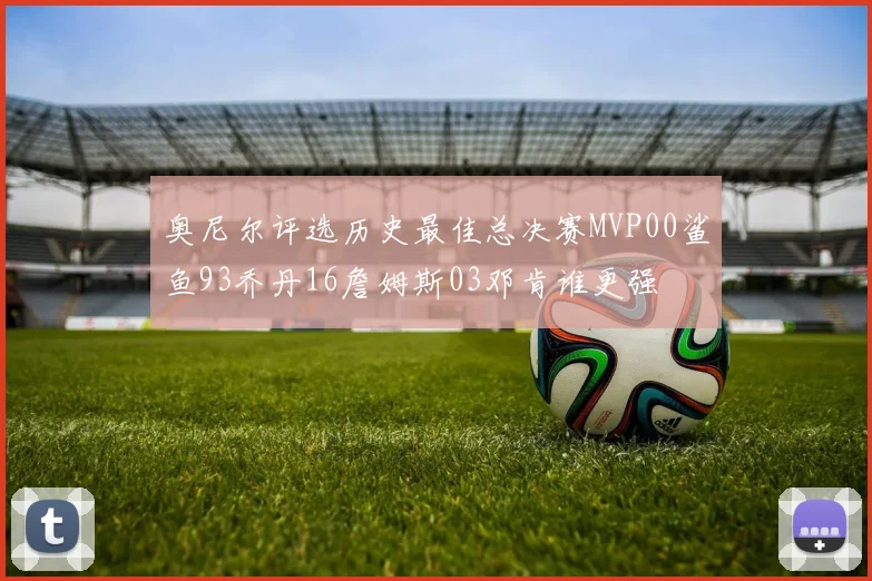 奥尼尔评选历史最佳总决赛MVP00鲨鱼93乔丹16詹姆斯03邓肯谁更强