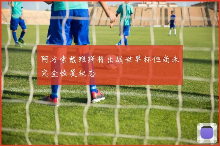 阿方索戴维斯将出战世界杯但尚未完全恢复状态