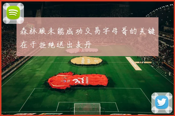 森林狼未能成功交易字母哥的关键在于拒绝送出麦丹