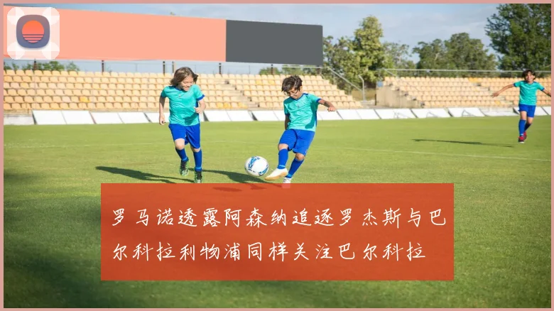 罗马诺透露阿森纳追逐罗杰斯与巴尔科拉利物浦同样关注巴尔科拉