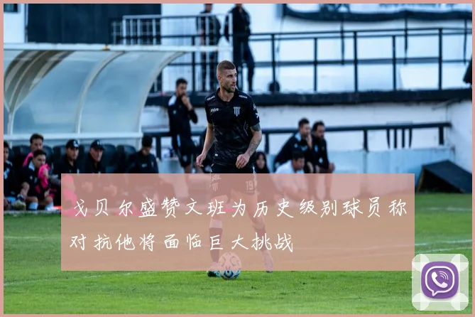 戈贝尔盛赞文班为历史级别球员称对抗他将面临巨大挑战
