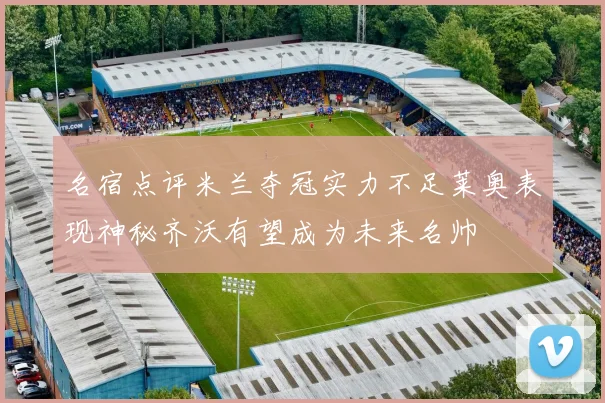 名宿点评米兰夺冠实力不足莱奥表现神秘齐沃有望成为未来名帅