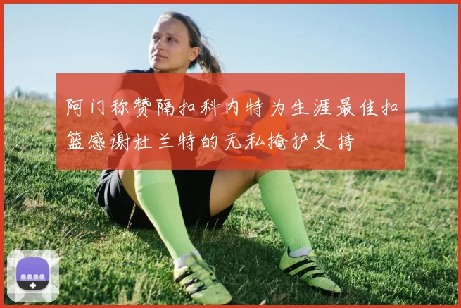 阿门称赞隔扣科内特为生涯最佳扣篮感谢杜兰特的无私掩护支持