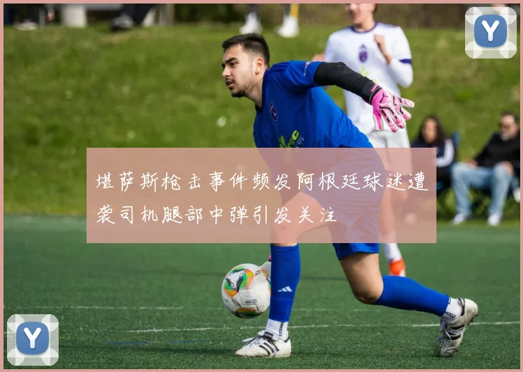 堪萨斯枪击事件频发阿根廷球迷遭袭司机腿部中弹引发关注
