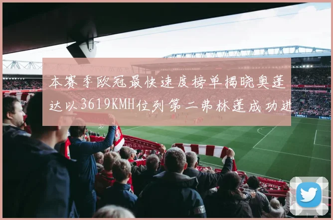 本赛季欧冠最快速度榜单揭晓奥蓬达以3619KMH位列第二弗林蓬成功进军前十