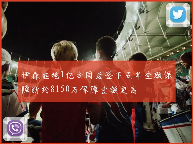 伊森拒绝1亿合同后签下五年全额保障新约8150万保障金额更高
