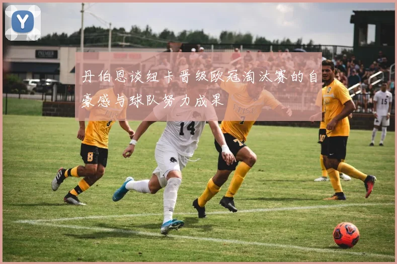 丹伯恩谈纽卡晋级欧冠淘汰赛的自豪感与球队努力成果