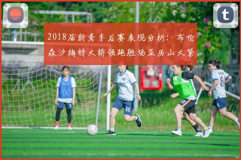 2018届新秀季后赛表现分析：布伦森沙梅特大桥领跑胜场亚历山大紧随其后