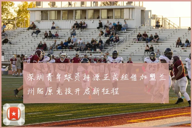 深圳青年球员柯源正式租借加盟兰州陇原竞技开启新征程