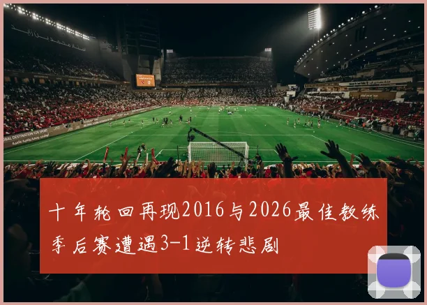 十年轮回再现2016与2026最佳教练季后赛遭遇3-1逆转悲剧