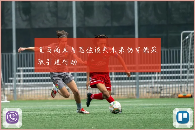 皇马尚未与恩佐谈判未来仍可能采取引进行动