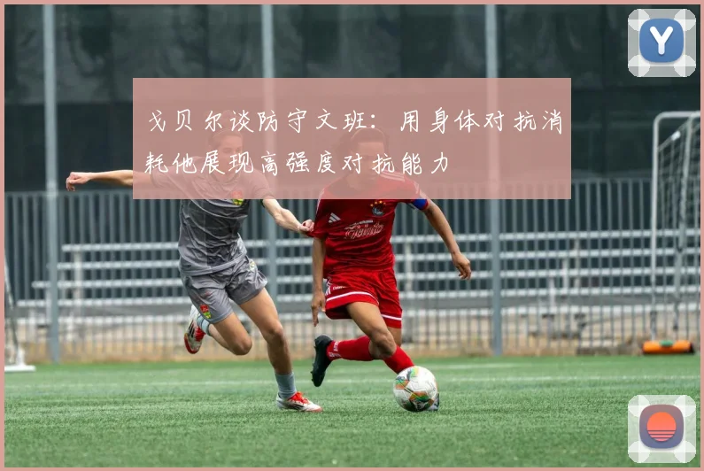 戈贝尔谈防守文班：用身体对抗消耗他展现高强度对抗能力