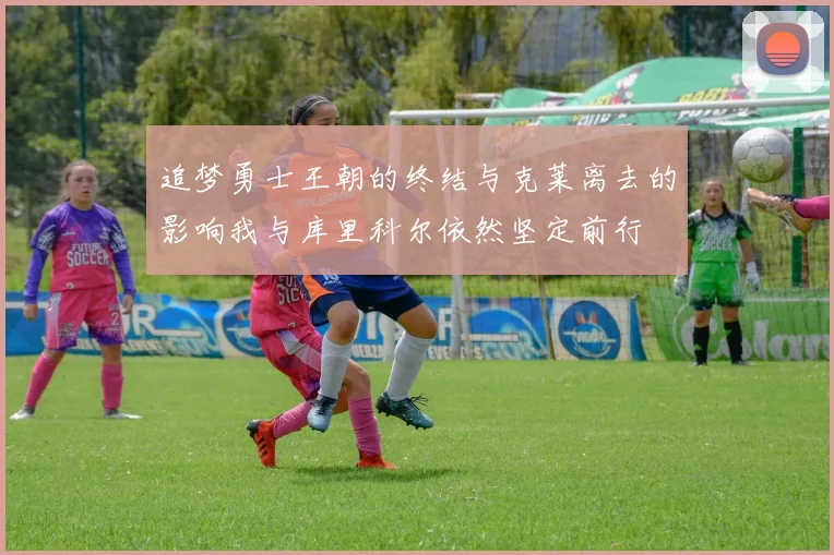 追梦勇士王朝的终结与克莱离去的影响我与库里科尔依然坚定前行
