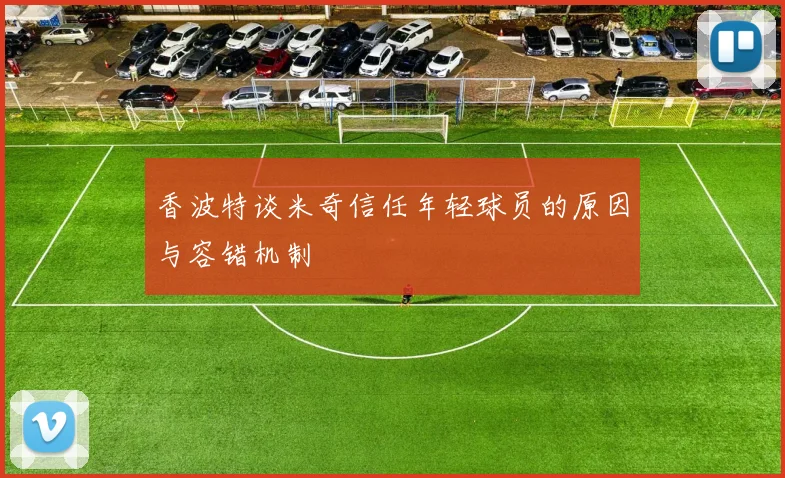 香波特谈米奇信任年轻球员的原因与容错机制