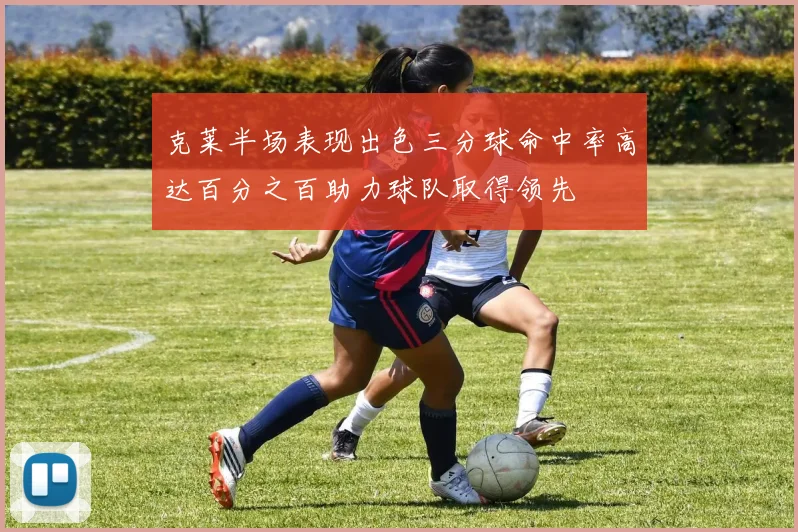 克莱半场表现出色三分球命中率高达百分之百助力球队取得领先