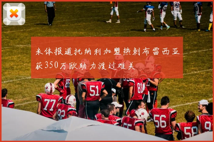 米体报道托纳利加盟热刺布雷西亚获350万欧助力渡过难关