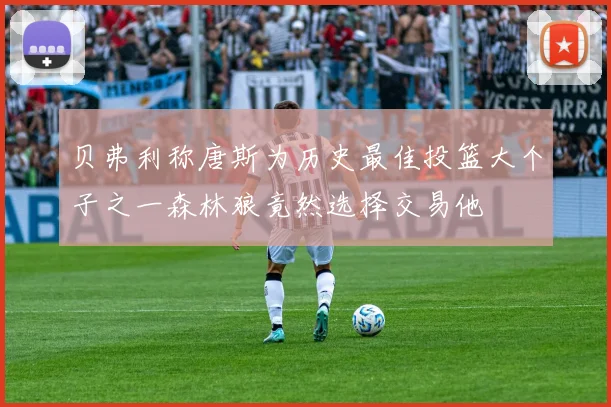 贝弗利称唐斯为历史最佳投篮大个子之一森林狼竟然选择交易他