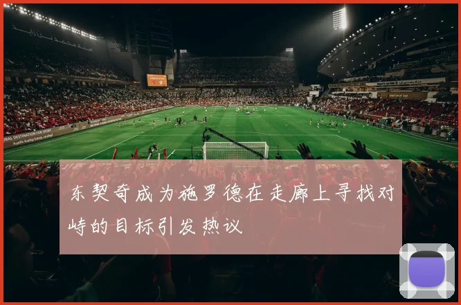 东契奇成为施罗德在走廊上寻找对峙的目标引发热议
