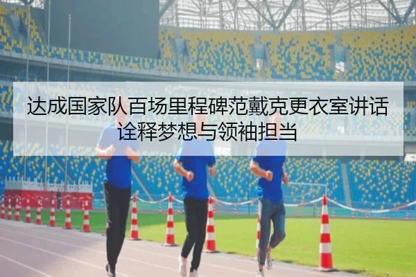 达成国家队百场里程碑范戴克更衣室讲话诠释梦想与领袖担当 - XingkongSports