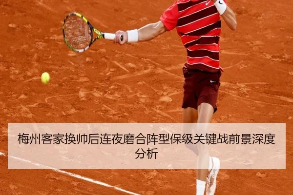 梅州客家换帅后连夜磨合阵型保级关键战前景深度分析 | XingkongSports